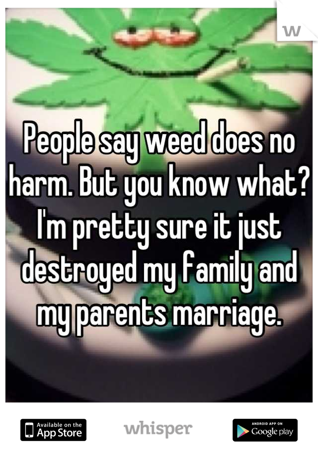 People say weed does no harm. But you know what? I'm pretty sure it just destroyed my family and my parents marriage.