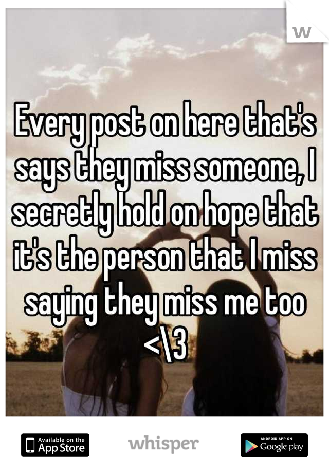 Every post on here that's says they miss someone, I secretly hold on hope that it's the person that I miss saying they miss me too <\3