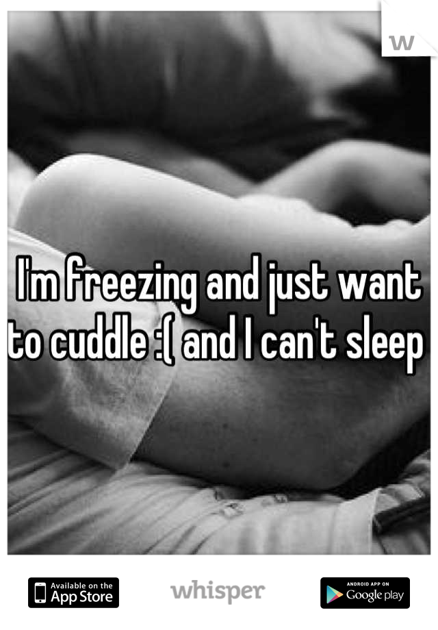 I'm freezing and just want to cuddle :( and I can't sleep 