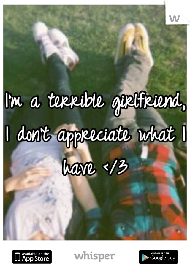 I'm a terrible girlfriend, I don't appreciate what I have </3