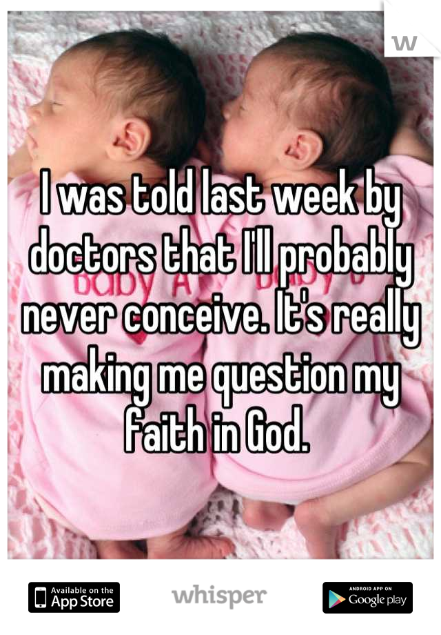 I was told last week by doctors that I'll probably never conceive. It's really making me question my faith in God. 