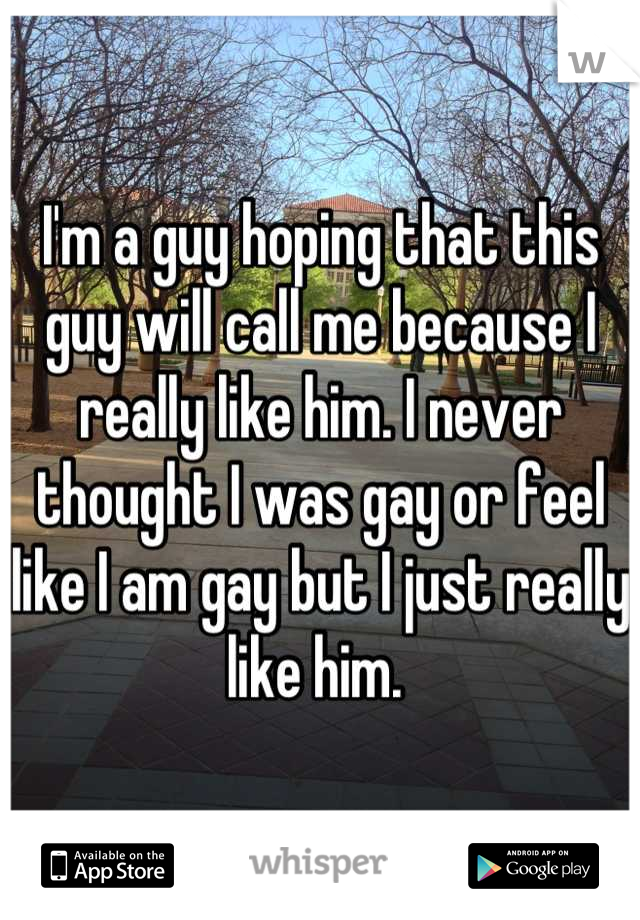 I'm a guy hoping that this guy will call me because I really like him. I never thought I was gay or feel like I am gay but I just really like him. 