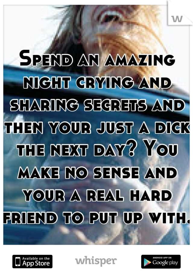 Spend an amazing night crying and sharing secrets and then your just a dick the next day? You make no sense and your a real hard friend to put up with.