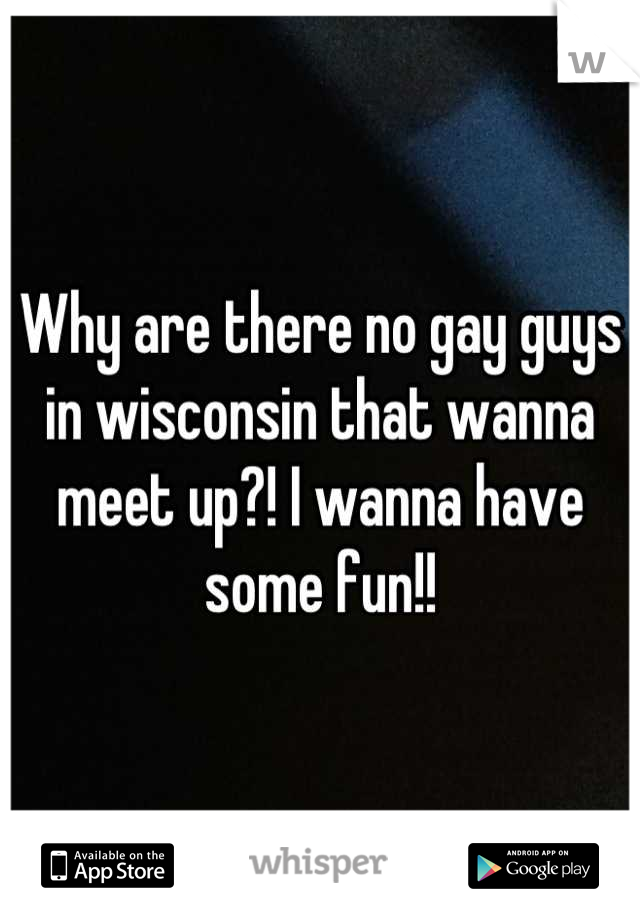 Why are there no gay guys in wisconsin that wanna meet up?! I wanna have some fun!!