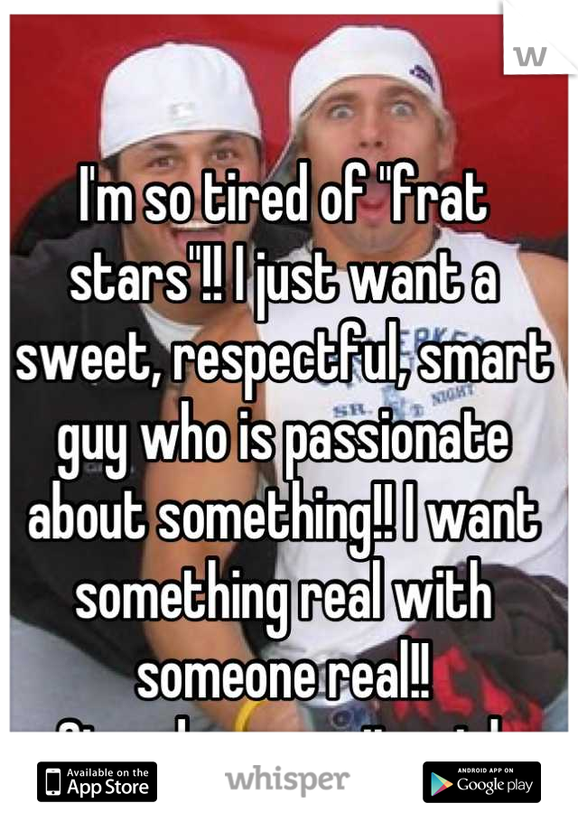 I'm so tired of "frat stars"!! I just want a sweet, respectful, smart guy who is passionate about something!! I want something real with someone real!!
Signed: a sorority girl.