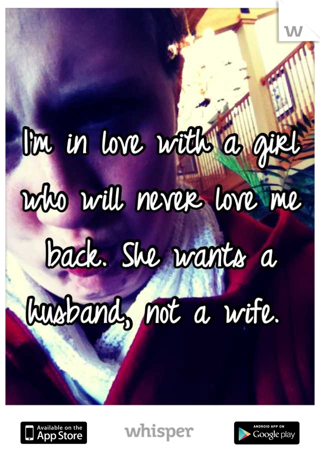 I'm in love with a girl who will never love me back. She wants a husband, not a wife. 