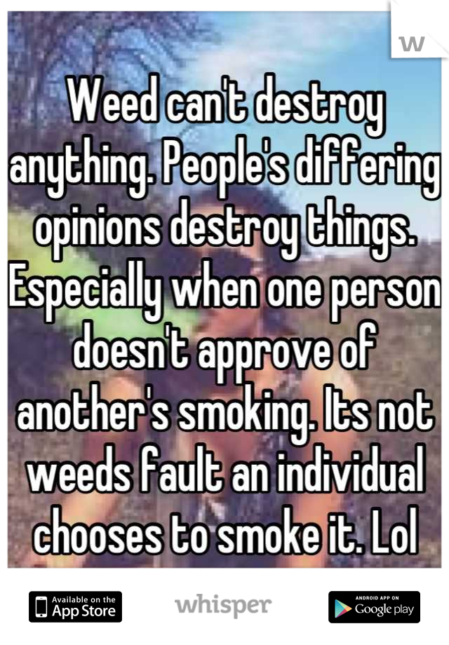 Weed can't destroy anything. People's differing opinions destroy things. Especially when one person doesn't approve of another's smoking. Its not weeds fault an individual chooses to smoke it. Lol