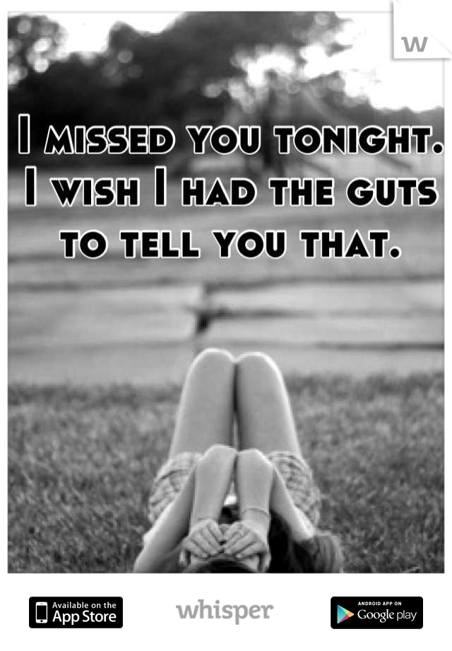 I missed you tonight. I wish I had the guts to tell you that.