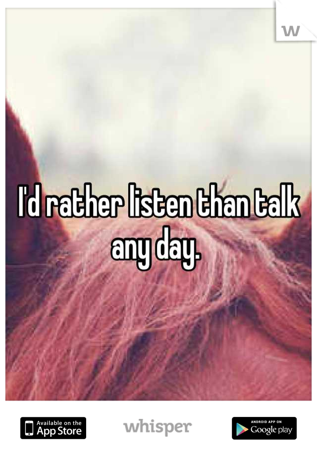 I'd rather listen than talk any day. 