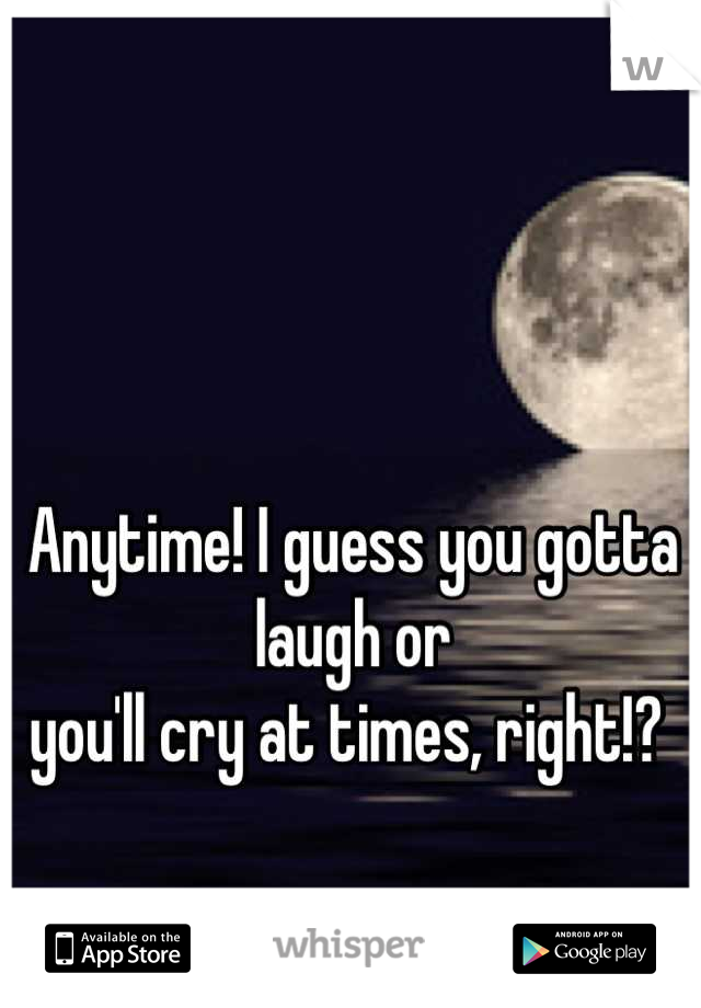 Anytime! I guess you gotta laugh or 
you'll cry at times, right!? 