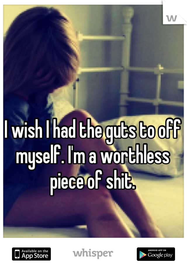 I wish I had the guts to off myself. I'm a worthless piece of shit.