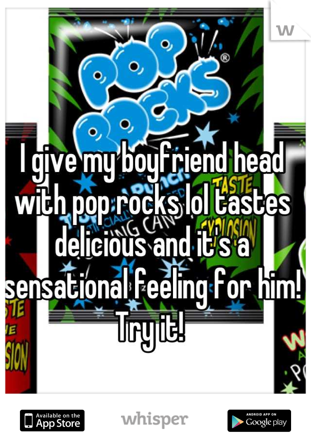 I give my boyfriend head with pop rocks lol tastes delicious and it's a sensational feeling for him! Try it! 