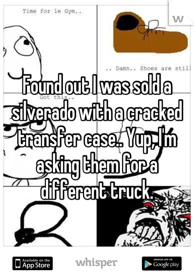 Found out I was sold a silverado with a cracked transfer case.. Yup, I'm asking them for a different truck.