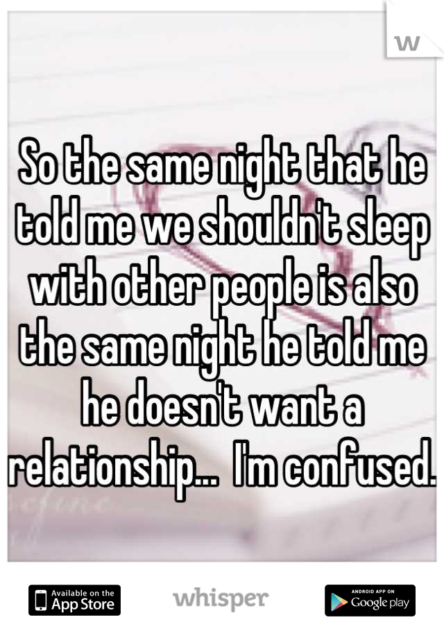 So the same night that he told me we shouldn't sleep with other people is also the same night he told me he doesn't want a relationship...  I'm confused.