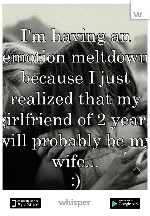 I'm having an emotion meltdown because I just realized that my girlfriend of 2 years will probably be my wife... 
:)