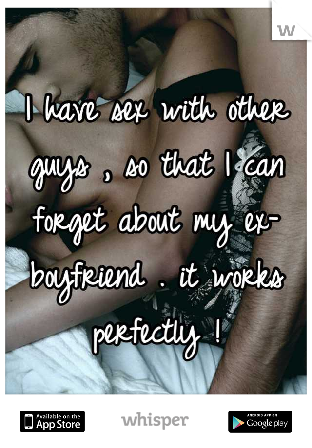 I have sex with other guys , so that I can forget about my ex-boyfriend . it works perfectly !