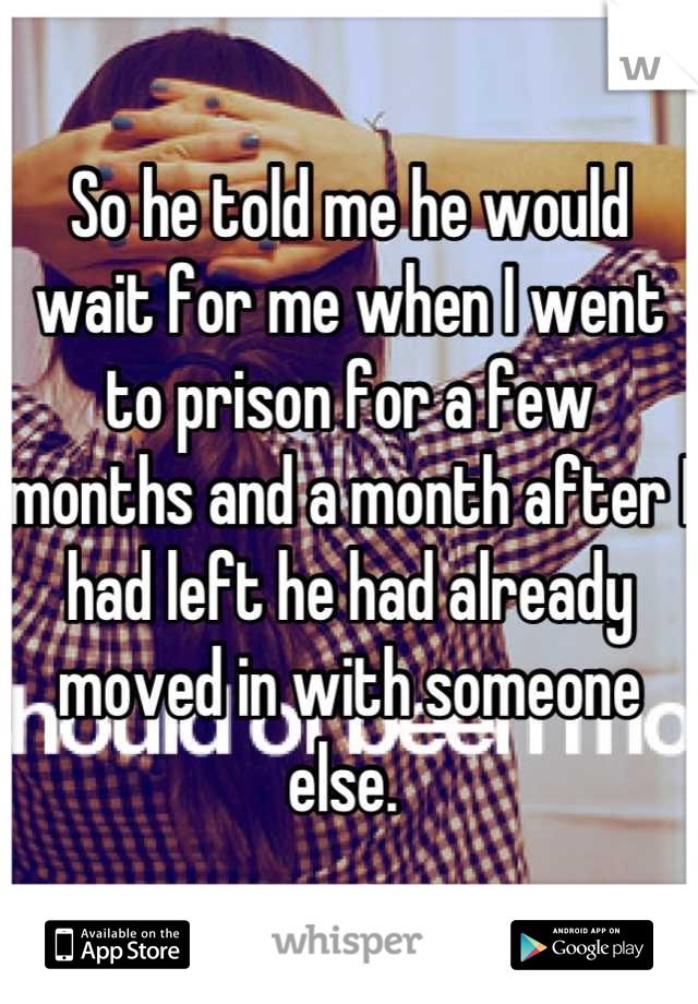 So he told me he would wait for me when I went to prison for a few months and a month after I had left he had already moved in with someone else. 