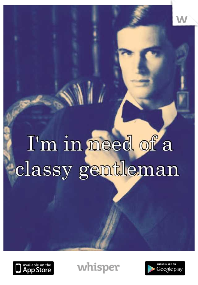 I'm in need of a classy gentleman 