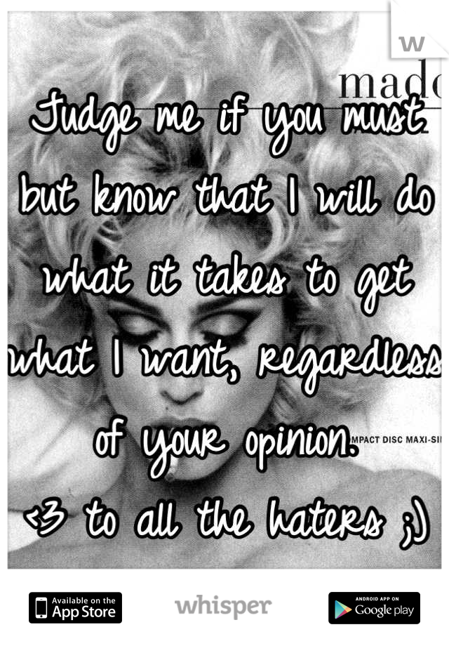 Judge me if you must but know that I will do what it takes to get what I want, regardless of your opinion.
<3 to all the haters ;)