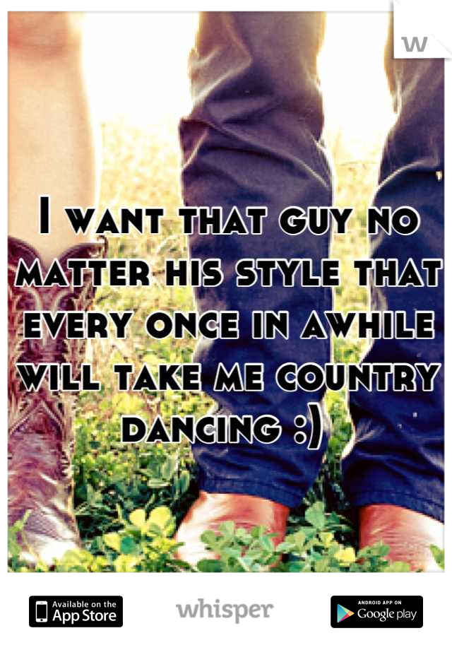 I want that guy no matter his style that every once in awhile will take me country dancing :) 