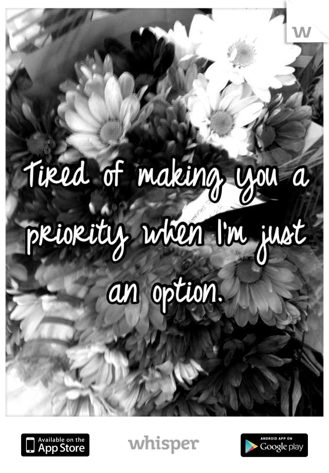 Tired of making you a priority when I'm just an option.