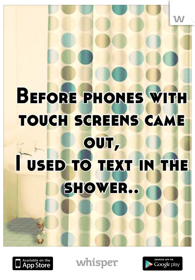 Before phones with touch screens came out, 
I used to text in the shower..