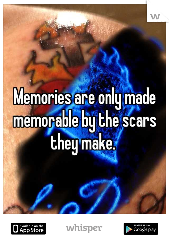 Memories are only made memorable by the scars they make. 