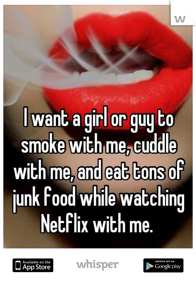 I want a girl or guy to smoke with me, cuddle with me, and eat tons of junk food while watching Netflix with me. 