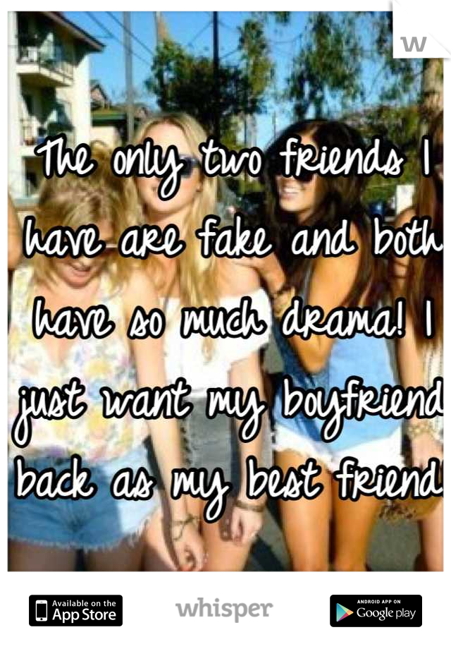 The only two friends I have are fake and both have so much drama! I just want my boyfriend back as my best friend! 