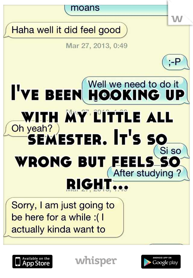 I've been hooking up with my little all semester. It's so wrong but feels so right...