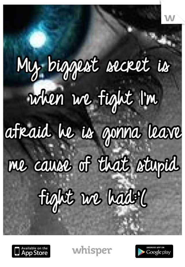 My biggest secret is when we fight I'm afraid he is gonna leave me cause of that stupid fight we had:'(