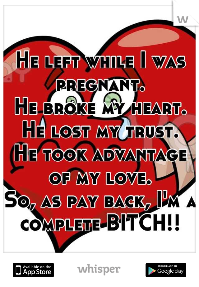 He left while I was pregnant.
He broke my heart.
He lost my trust.
He took advantage of my love.
So, as pay back, I'm a complete BITCH!!