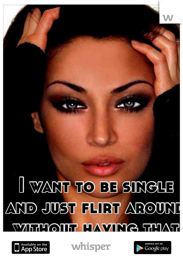 I want to be single and just flirt around without having that guilt feeling </3