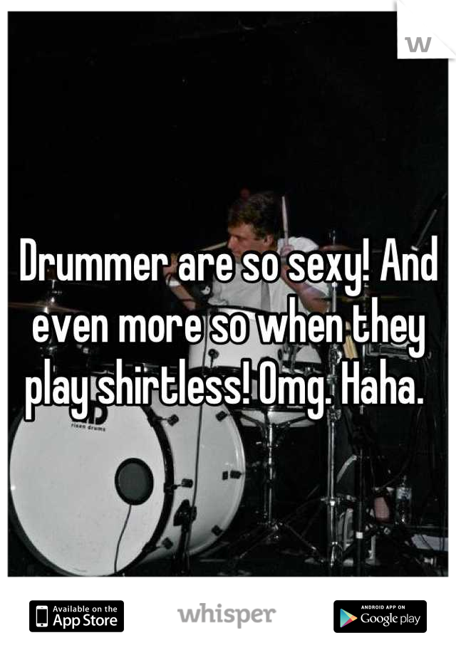 Drummer are so sexy! And even more so when they play shirtless! Omg. Haha. 