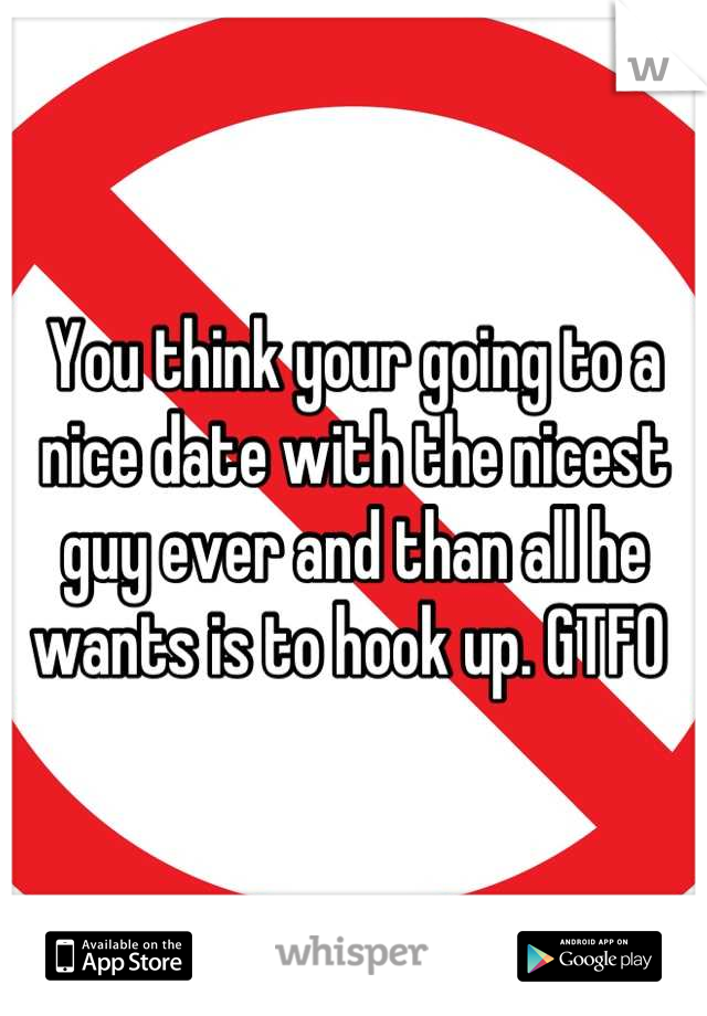 You think your going to a nice date with the nicest guy ever and than all he wants is to hook up. GTFO 