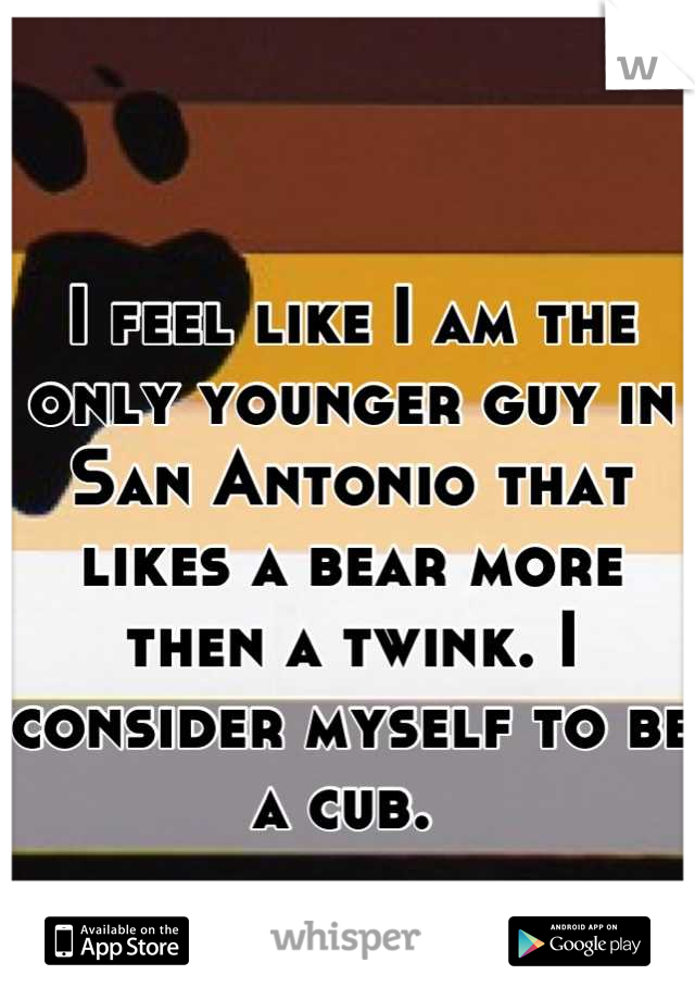 I feel like I am the only younger guy in San Antonio that likes a bear more then a twink. I consider myself to be a cub. 