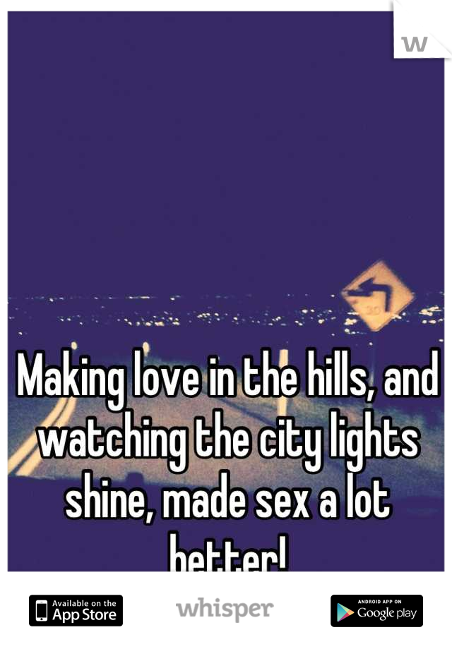 Making love in the hills, and watching the city lights shine, made sex a lot better!