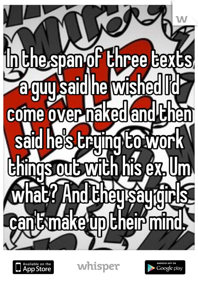 In the span of three texts a guy said he wished I'd come over naked and then said he's trying to work things out with his ex. Um what? And they say girls can't make up their mind. 