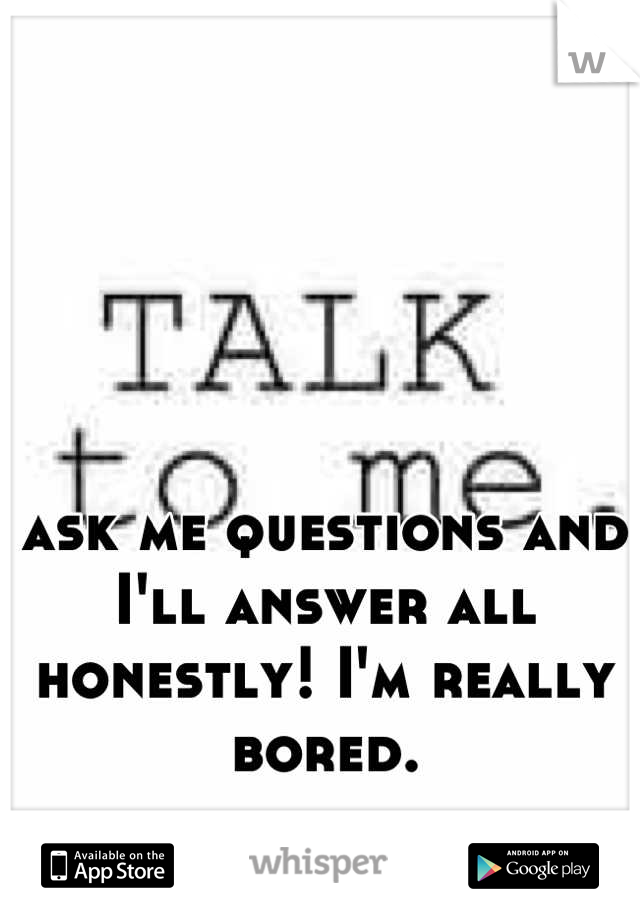 ask me questions and I'll answer all honestly! I'm really bored.