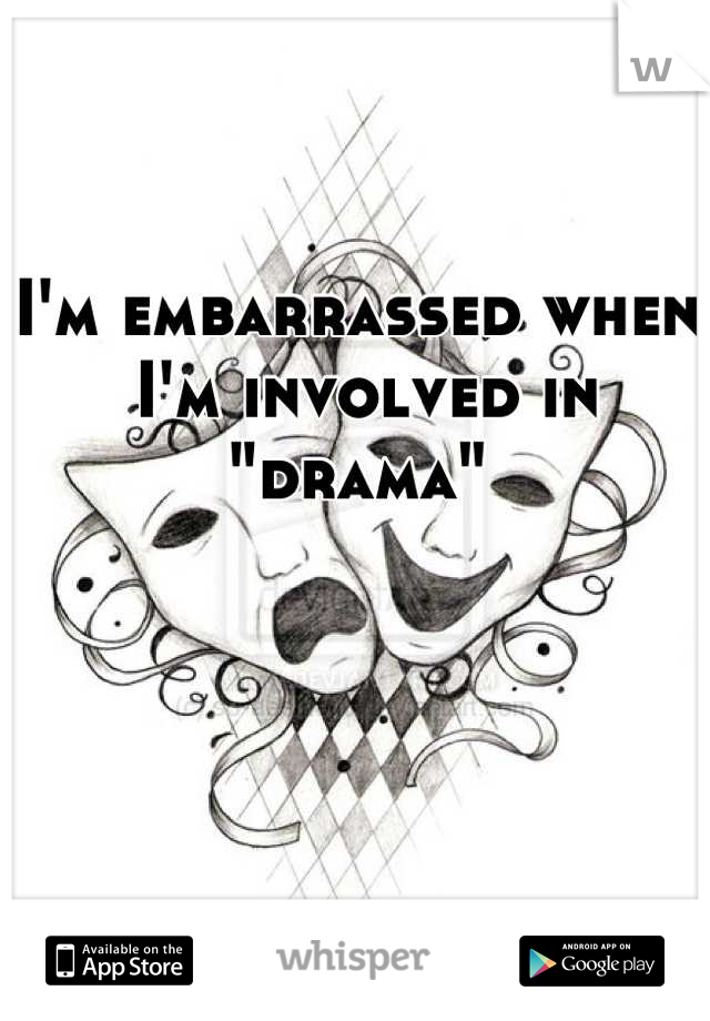 I'm embarrassed when
 I'm involved in "drama"