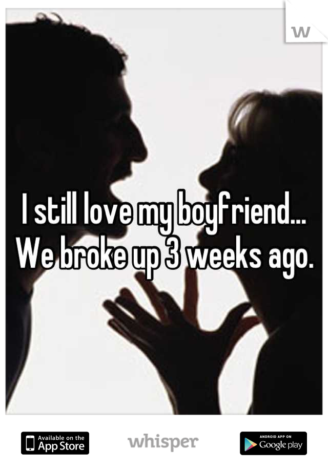 I still love my boyfriend... We broke up 3 weeks ago.