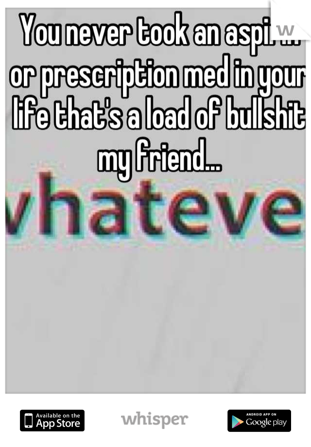 You never took an aspirin or prescription med in your life that's a load of bullshit my friend...