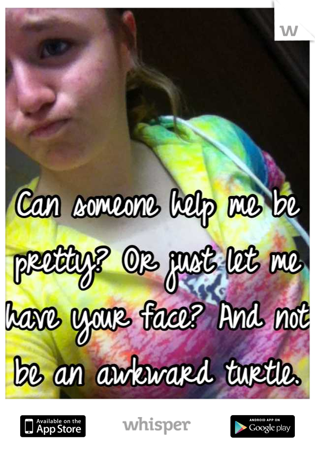 Can someone help me be pretty? Or just let me have your face? And not be an awkward turtle.
I know it cut my face..