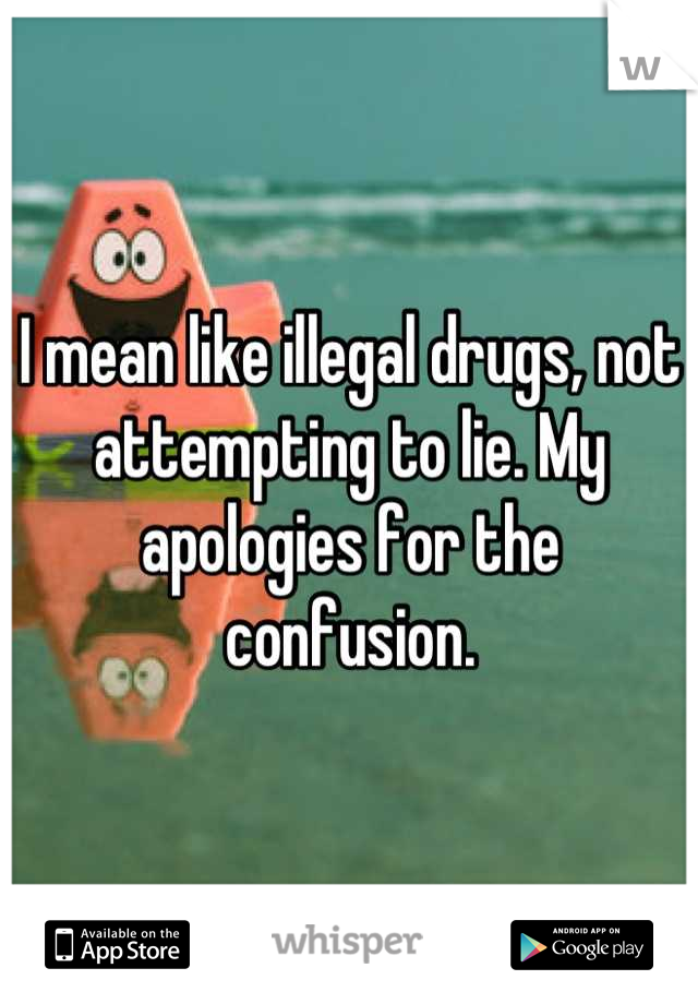 I mean like illegal drugs, not attempting to lie. My apologies for the confusion.