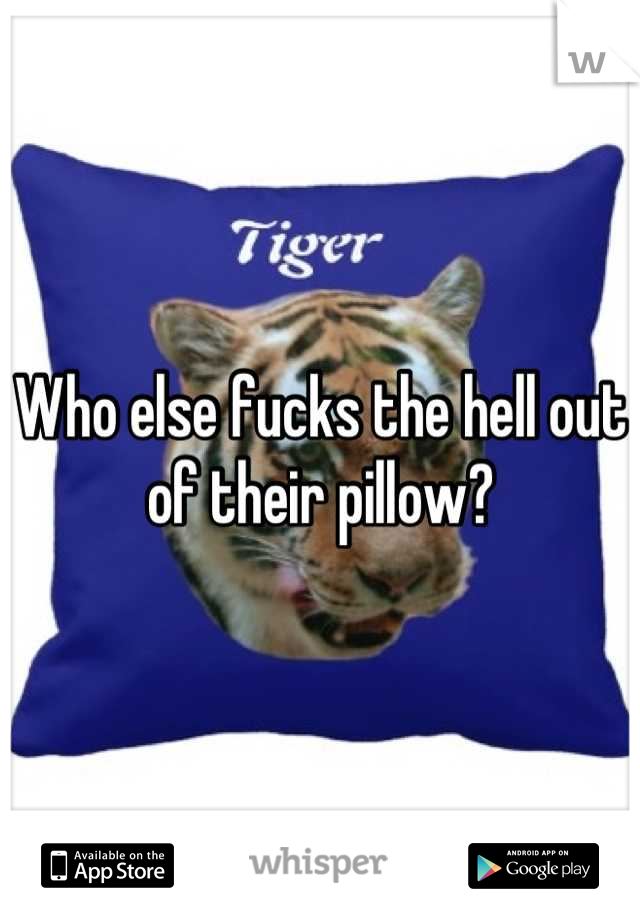 Who else fucks the hell out of their pillow?