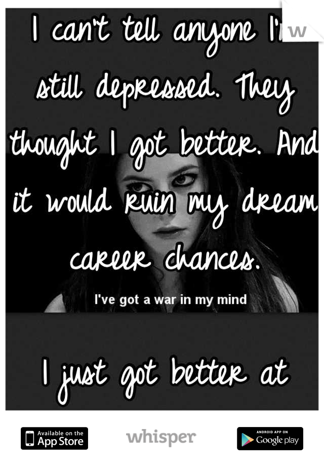 I can't tell anyone I'm still depressed. They thought I got better. And it would ruin my dream career chances.

I just got better at hiding it.