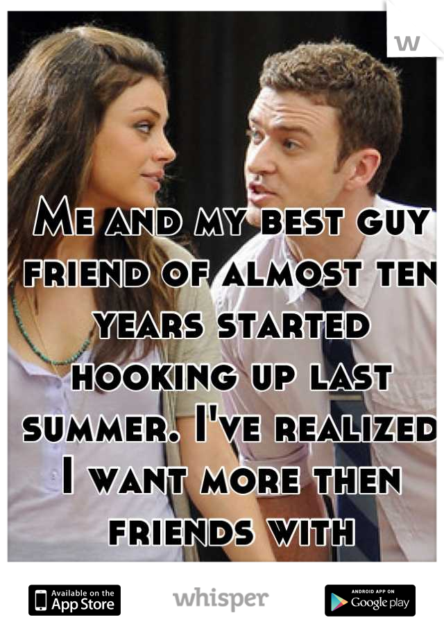 Me and my best guy friend of almost ten years started hooking up last summer. I've realized I want more then friends with benefits... 