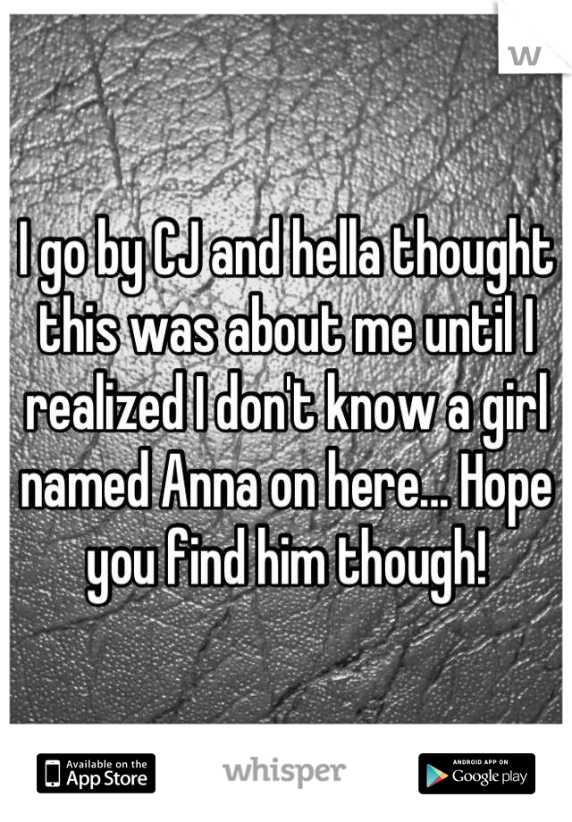 I go by CJ and hella thought this was about me until I realized I don't know a girl named Anna on here... Hope you find him though!