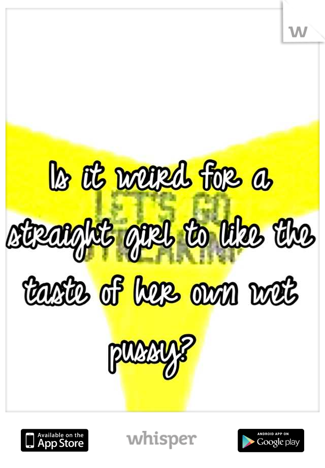 Is it weird for a straight girl to like the taste of her own wet pussy? 