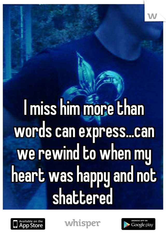 I miss him more than words can express...can we rewind to when my heart was happy and not shattered 